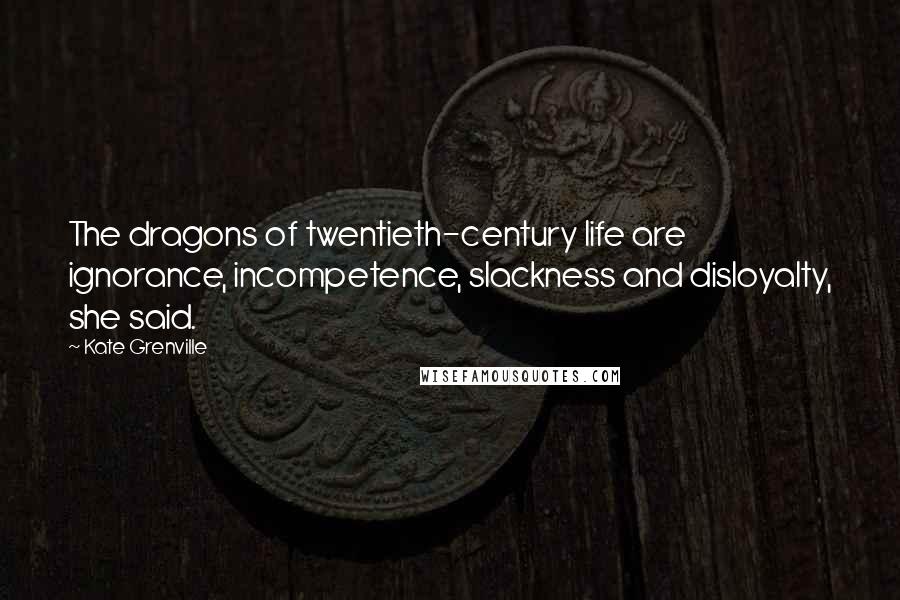 Kate Grenville Quotes: The dragons of twentieth-century life are ignorance, incompetence, slackness and disloyalty, she said.