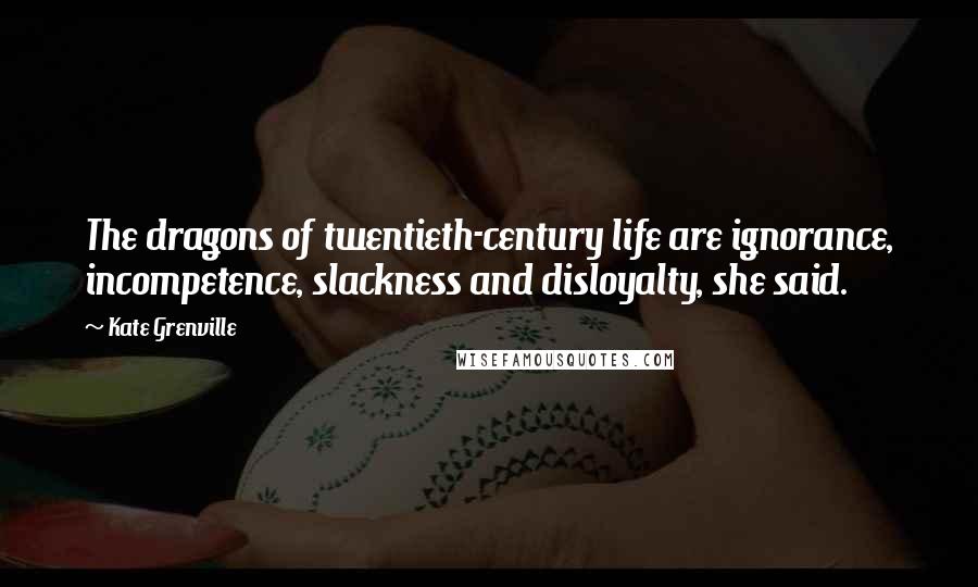 Kate Grenville Quotes: The dragons of twentieth-century life are ignorance, incompetence, slackness and disloyalty, she said.