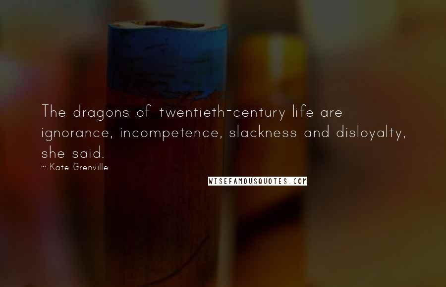 Kate Grenville Quotes: The dragons of twentieth-century life are ignorance, incompetence, slackness and disloyalty, she said.
