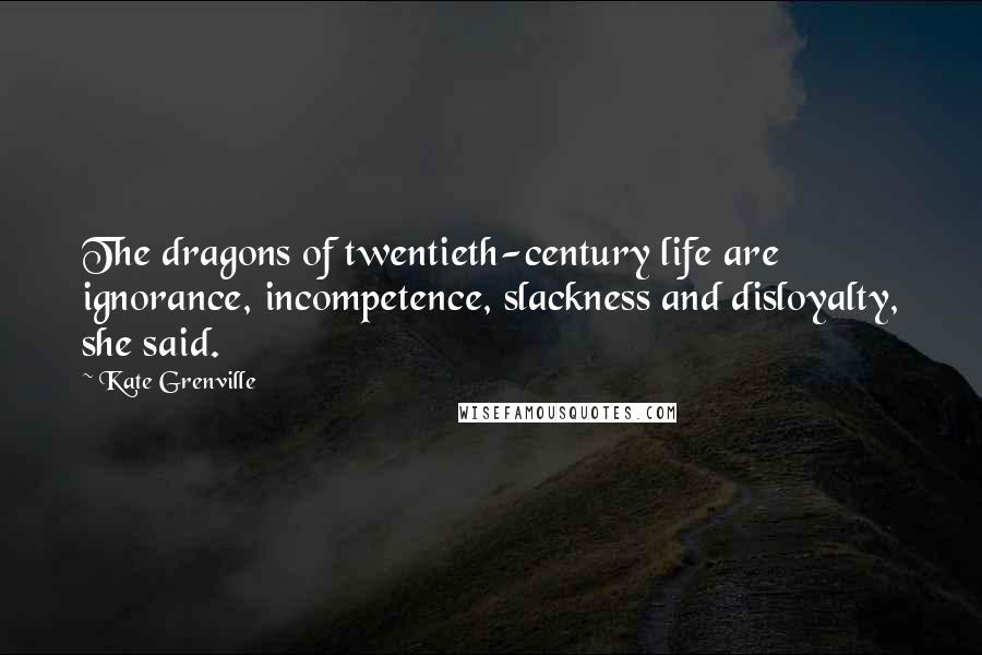 Kate Grenville Quotes: The dragons of twentieth-century life are ignorance, incompetence, slackness and disloyalty, she said.