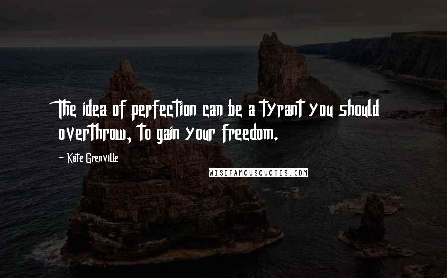 Kate Grenville Quotes: The idea of perfection can be a tyrant you should overthrow, to gain your freedom.