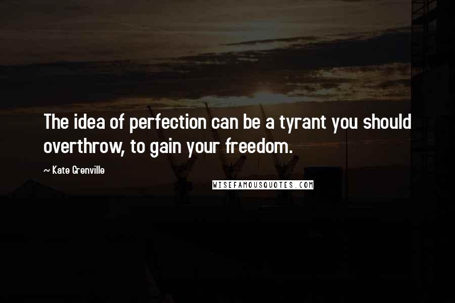 Kate Grenville Quotes: The idea of perfection can be a tyrant you should overthrow, to gain your freedom.