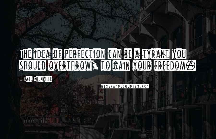 Kate Grenville Quotes: The idea of perfection can be a tyrant you should overthrow, to gain your freedom.