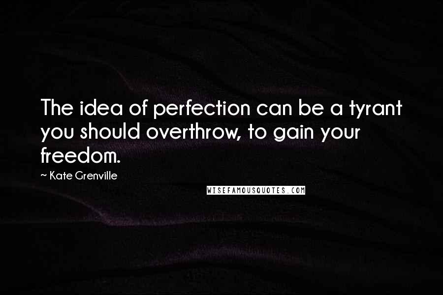 Kate Grenville Quotes: The idea of perfection can be a tyrant you should overthrow, to gain your freedom.