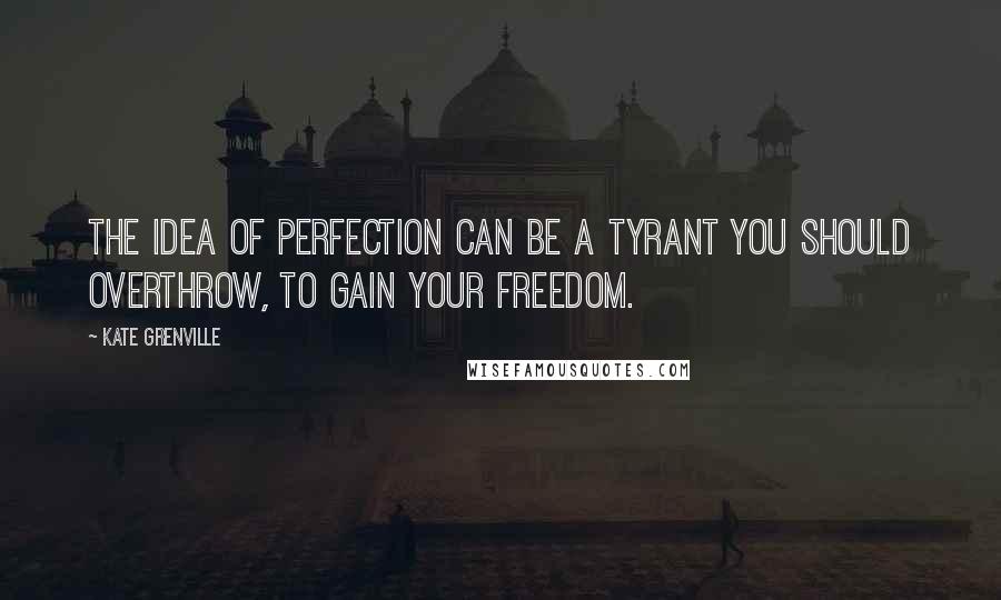 Kate Grenville Quotes: The idea of perfection can be a tyrant you should overthrow, to gain your freedom.