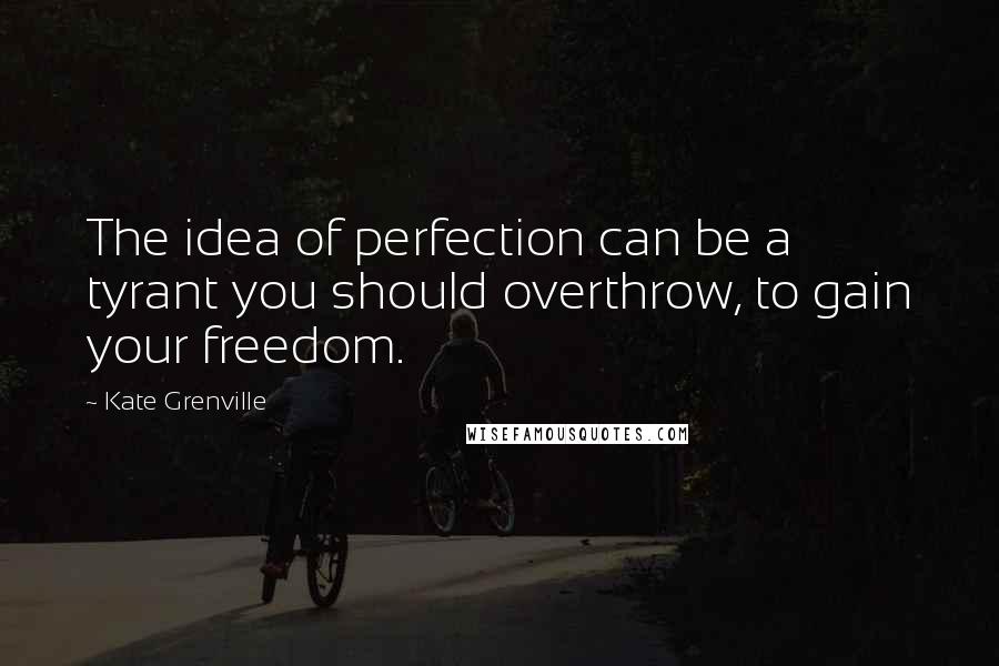 Kate Grenville Quotes: The idea of perfection can be a tyrant you should overthrow, to gain your freedom.