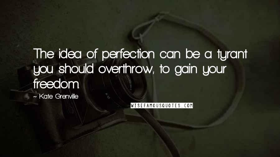 Kate Grenville Quotes: The idea of perfection can be a tyrant you should overthrow, to gain your freedom.