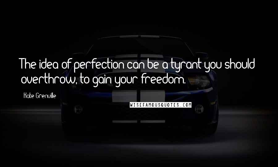 Kate Grenville Quotes: The idea of perfection can be a tyrant you should overthrow, to gain your freedom.