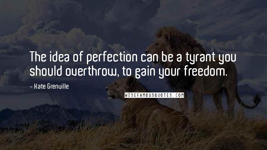 Kate Grenville Quotes: The idea of perfection can be a tyrant you should overthrow, to gain your freedom.