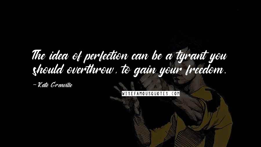 Kate Grenville Quotes: The idea of perfection can be a tyrant you should overthrow, to gain your freedom.