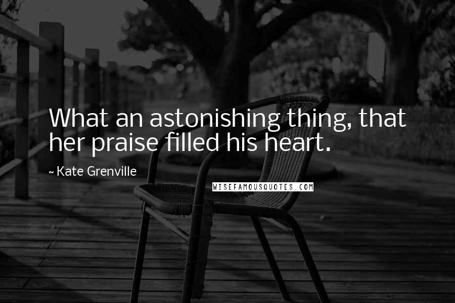 Kate Grenville Quotes: What an astonishing thing, that her praise filled his heart.