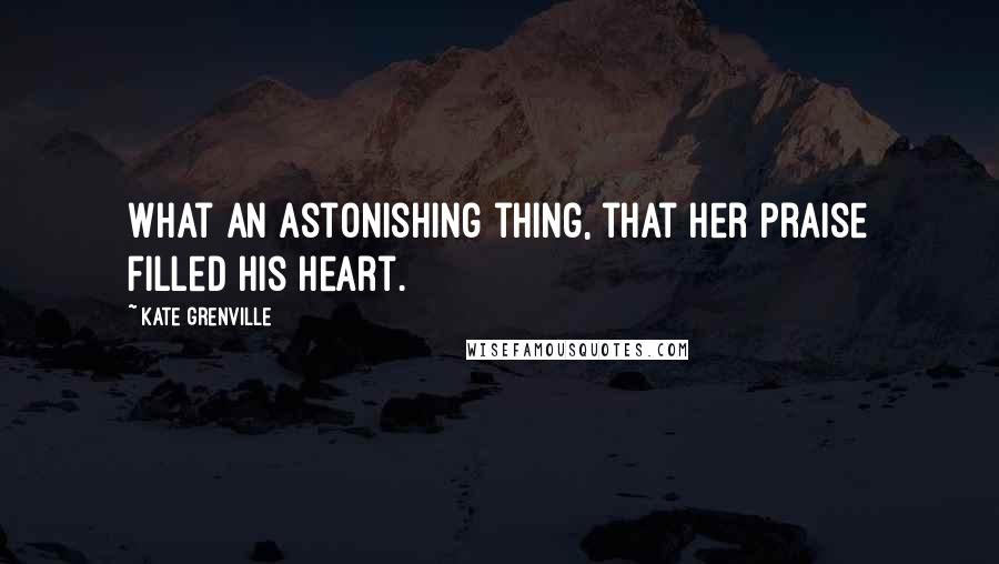 Kate Grenville Quotes: What an astonishing thing, that her praise filled his heart.