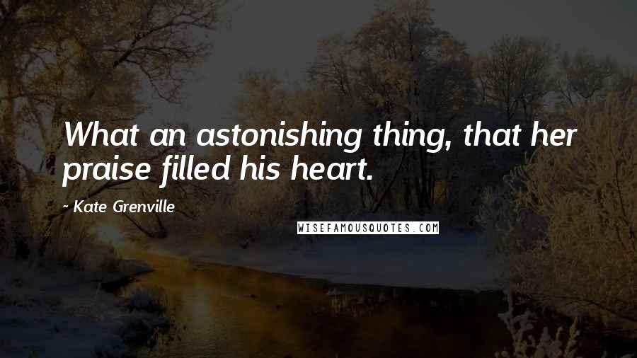 Kate Grenville Quotes: What an astonishing thing, that her praise filled his heart.