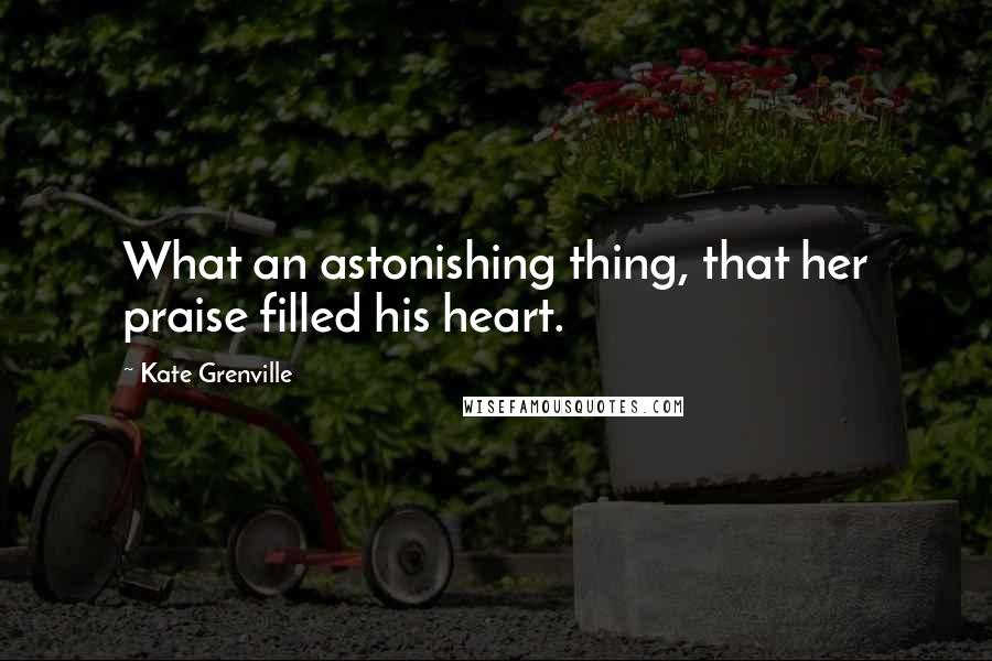 Kate Grenville Quotes: What an astonishing thing, that her praise filled his heart.