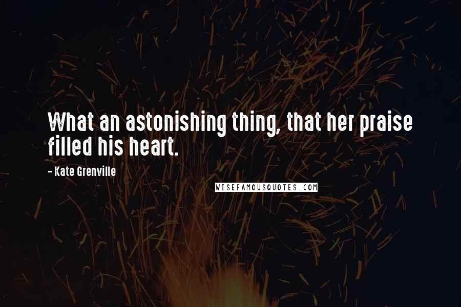 Kate Grenville Quotes: What an astonishing thing, that her praise filled his heart.