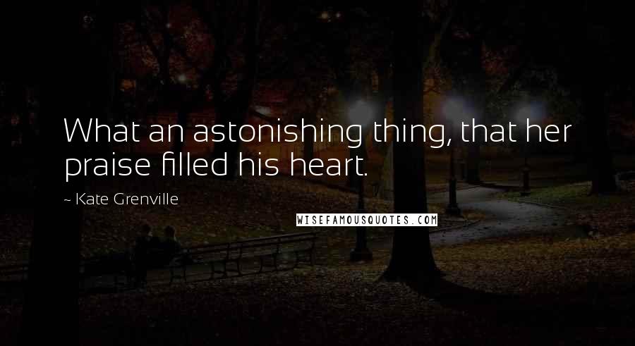Kate Grenville Quotes: What an astonishing thing, that her praise filled his heart.