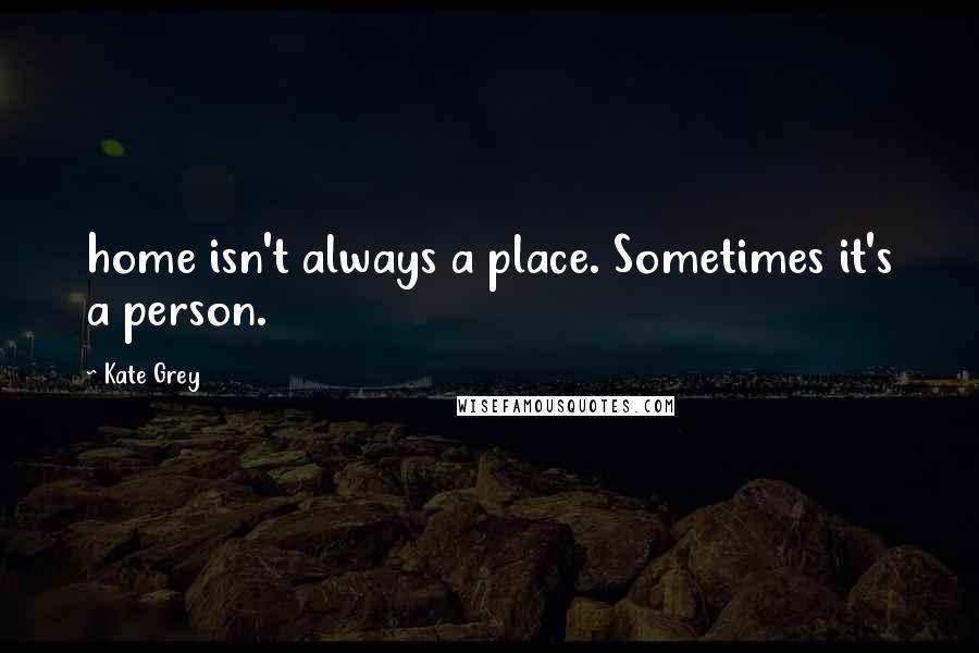 Kate Grey Quotes: home isn't always a place. Sometimes it's a person.