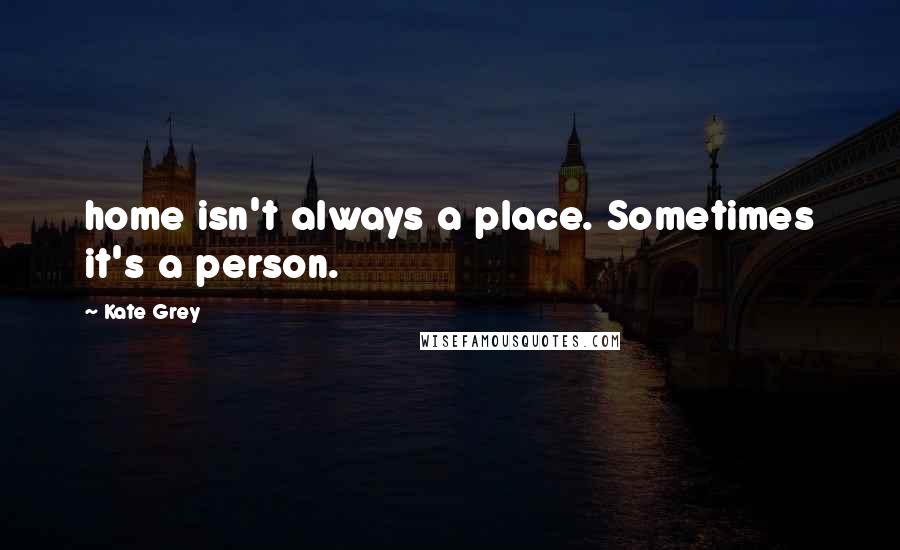 Kate Grey Quotes: home isn't always a place. Sometimes it's a person.