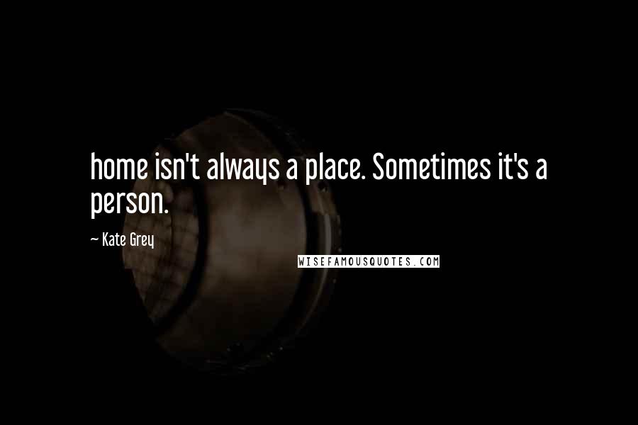 Kate Grey Quotes: home isn't always a place. Sometimes it's a person.