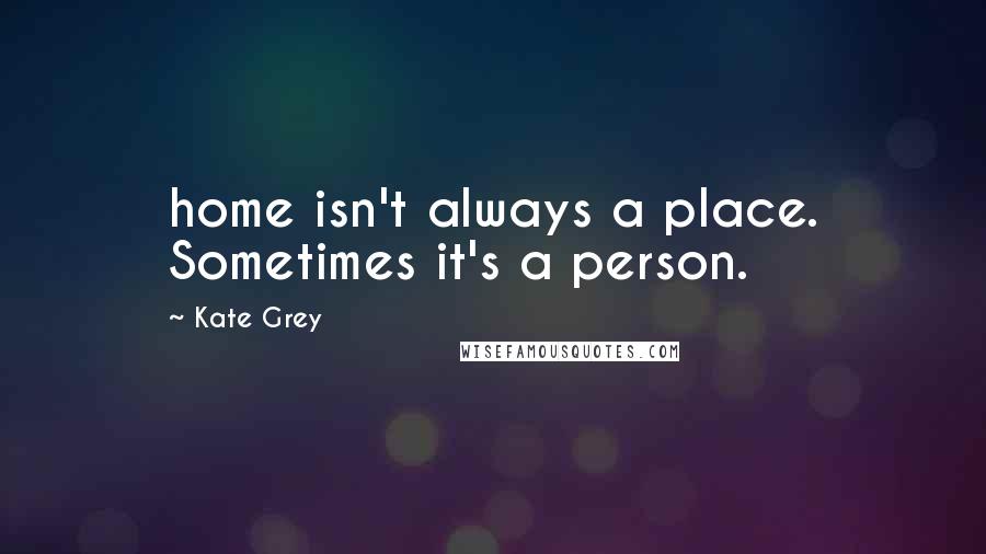 Kate Grey Quotes: home isn't always a place. Sometimes it's a person.