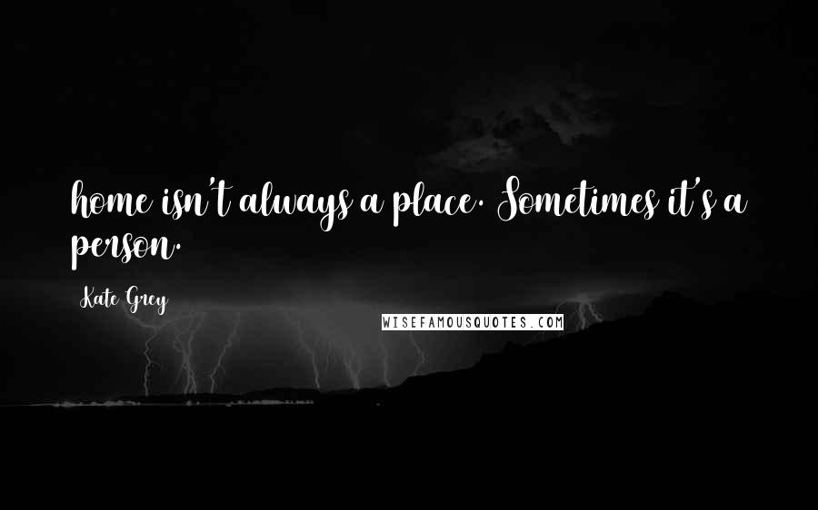 Kate Grey Quotes: home isn't always a place. Sometimes it's a person.