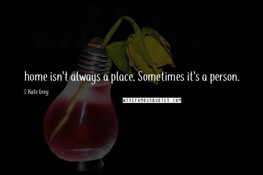 Kate Grey Quotes: home isn't always a place. Sometimes it's a person.