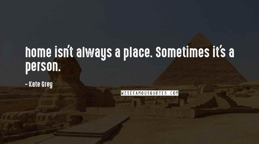 Kate Grey Quotes: home isn't always a place. Sometimes it's a person.