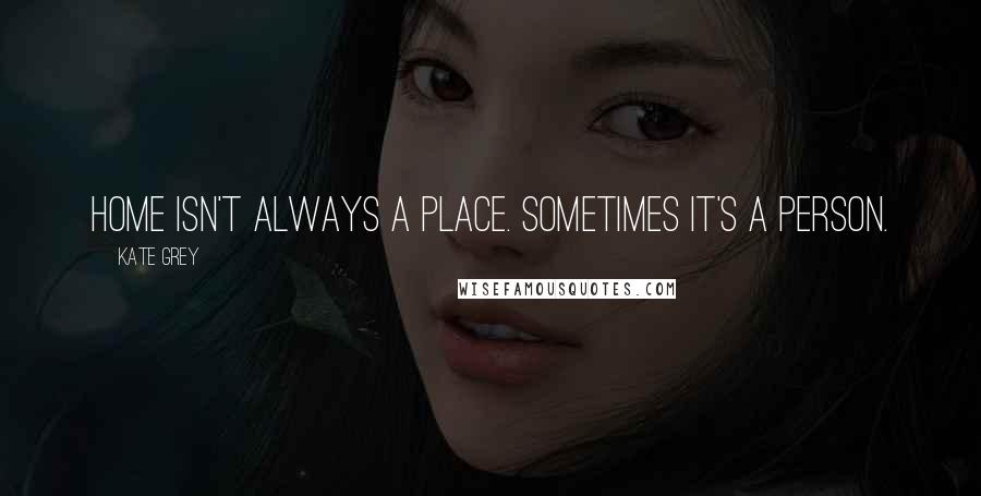 Kate Grey Quotes: home isn't always a place. Sometimes it's a person.