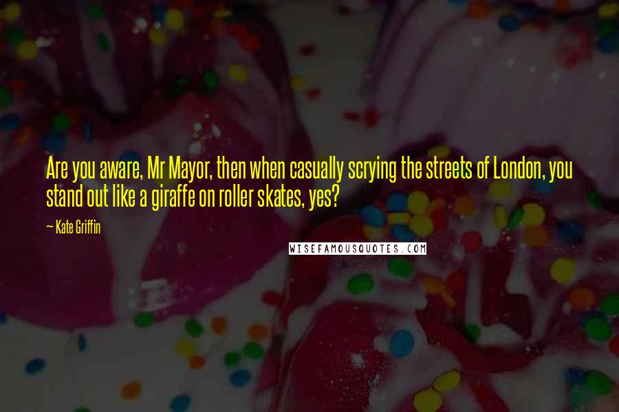 Kate Griffin Quotes: Are you aware, Mr Mayor, then when casually scrying the streets of London, you stand out like a giraffe on roller skates, yes?