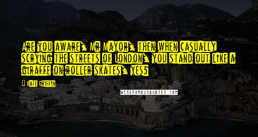 Kate Griffin Quotes: Are you aware, Mr Mayor, then when casually scrying the streets of London, you stand out like a giraffe on roller skates, yes?