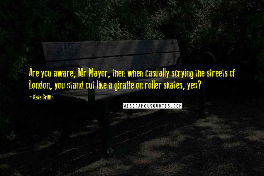 Kate Griffin Quotes: Are you aware, Mr Mayor, then when casually scrying the streets of London, you stand out like a giraffe on roller skates, yes?