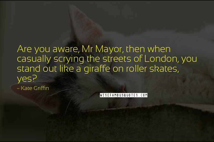 Kate Griffin Quotes: Are you aware, Mr Mayor, then when casually scrying the streets of London, you stand out like a giraffe on roller skates, yes?