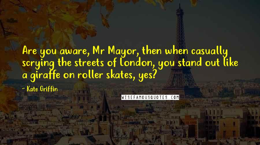 Kate Griffin Quotes: Are you aware, Mr Mayor, then when casually scrying the streets of London, you stand out like a giraffe on roller skates, yes?