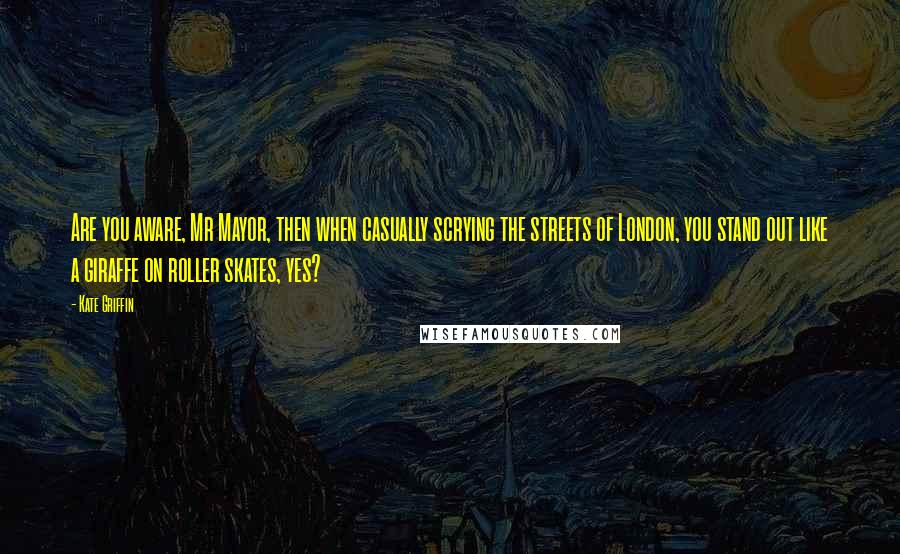 Kate Griffin Quotes: Are you aware, Mr Mayor, then when casually scrying the streets of London, you stand out like a giraffe on roller skates, yes?