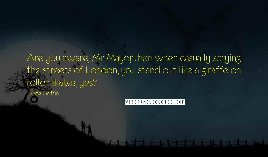 Kate Griffin Quotes: Are you aware, Mr Mayor, then when casually scrying the streets of London, you stand out like a giraffe on roller skates, yes?