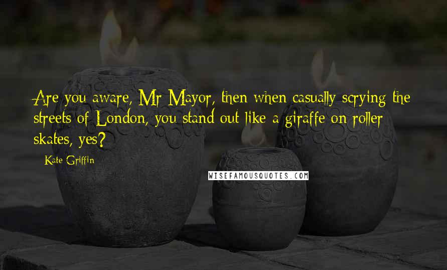 Kate Griffin Quotes: Are you aware, Mr Mayor, then when casually scrying the streets of London, you stand out like a giraffe on roller skates, yes?