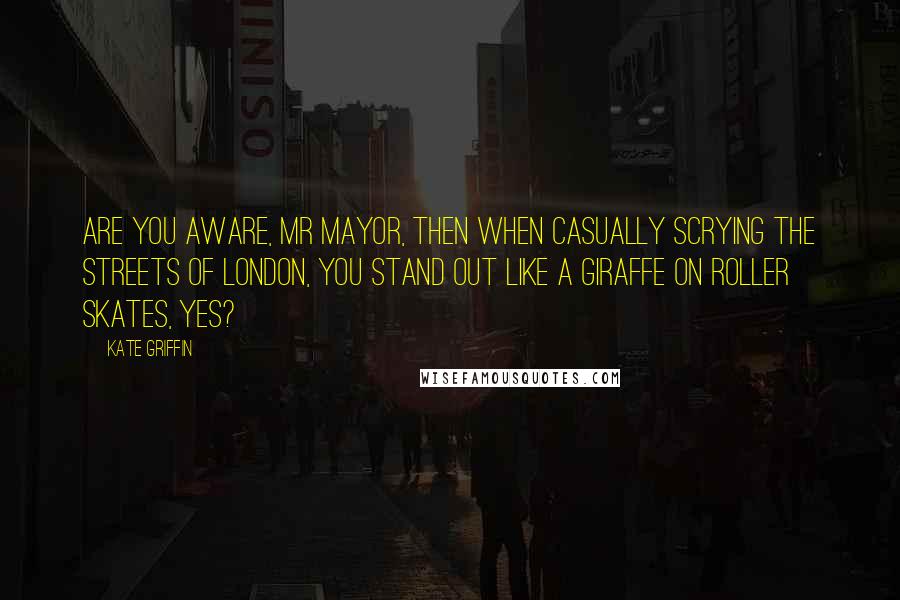 Kate Griffin Quotes: Are you aware, Mr Mayor, then when casually scrying the streets of London, you stand out like a giraffe on roller skates, yes?