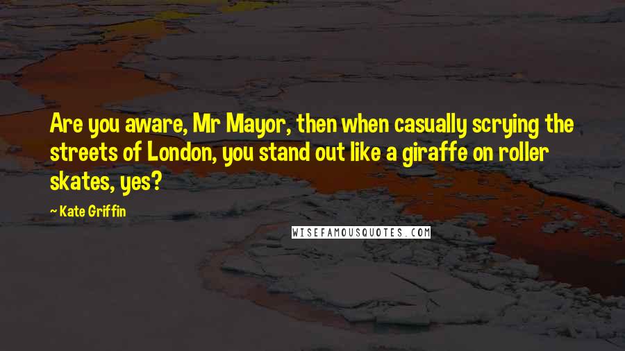 Kate Griffin Quotes: Are you aware, Mr Mayor, then when casually scrying the streets of London, you stand out like a giraffe on roller skates, yes?