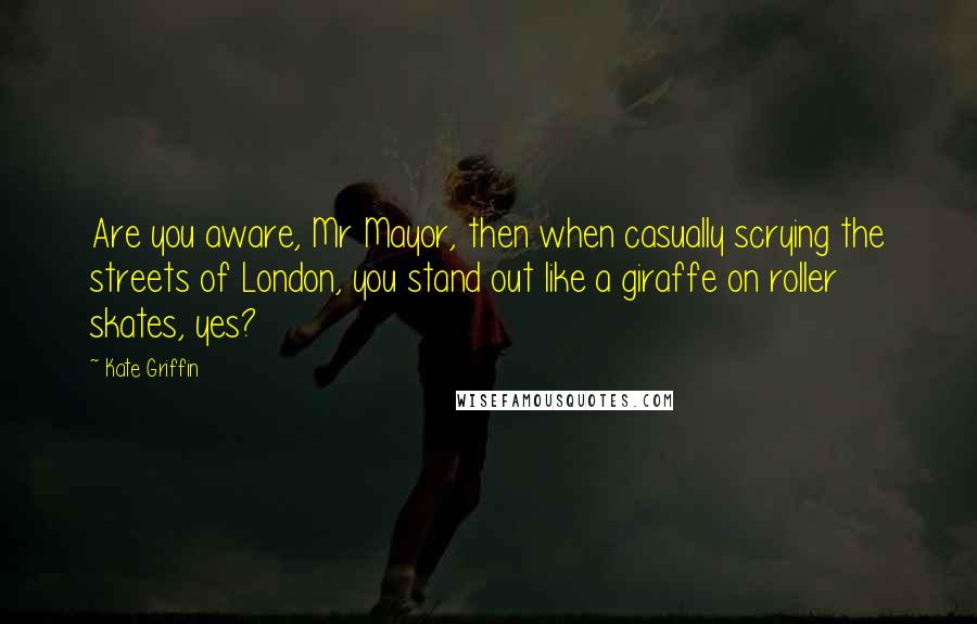 Kate Griffin Quotes: Are you aware, Mr Mayor, then when casually scrying the streets of London, you stand out like a giraffe on roller skates, yes?