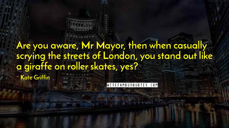 Kate Griffin Quotes: Are you aware, Mr Mayor, then when casually scrying the streets of London, you stand out like a giraffe on roller skates, yes?