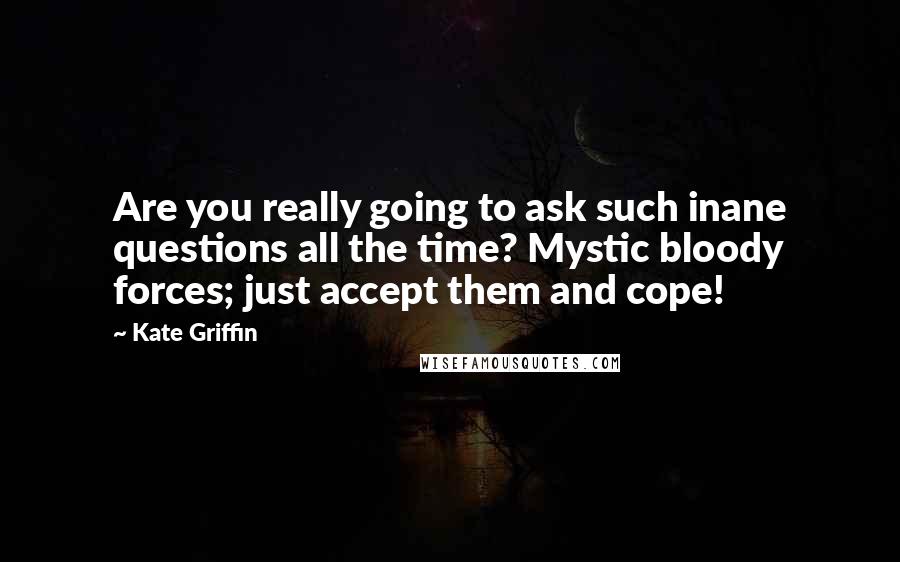 Kate Griffin Quotes: Are you really going to ask such inane questions all the time? Mystic bloody forces; just accept them and cope!