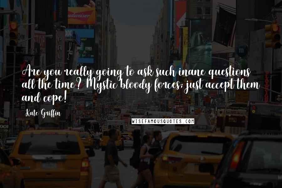 Kate Griffin Quotes: Are you really going to ask such inane questions all the time? Mystic bloody forces; just accept them and cope!