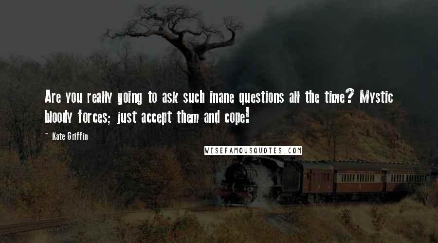 Kate Griffin Quotes: Are you really going to ask such inane questions all the time? Mystic bloody forces; just accept them and cope!