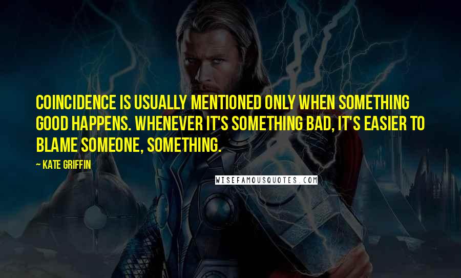 Kate Griffin Quotes: Coincidence is usually mentioned only when something good happens. Whenever it's something bad, it's easier to blame someone, something.