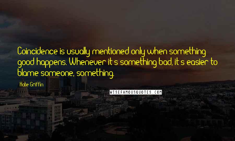 Kate Griffin Quotes: Coincidence is usually mentioned only when something good happens. Whenever it's something bad, it's easier to blame someone, something.
