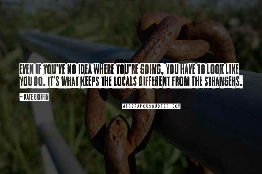 Kate Griffin Quotes: Even if you've no idea where you're going, you have to look like you do. It's what keeps the locals different from the strangers.