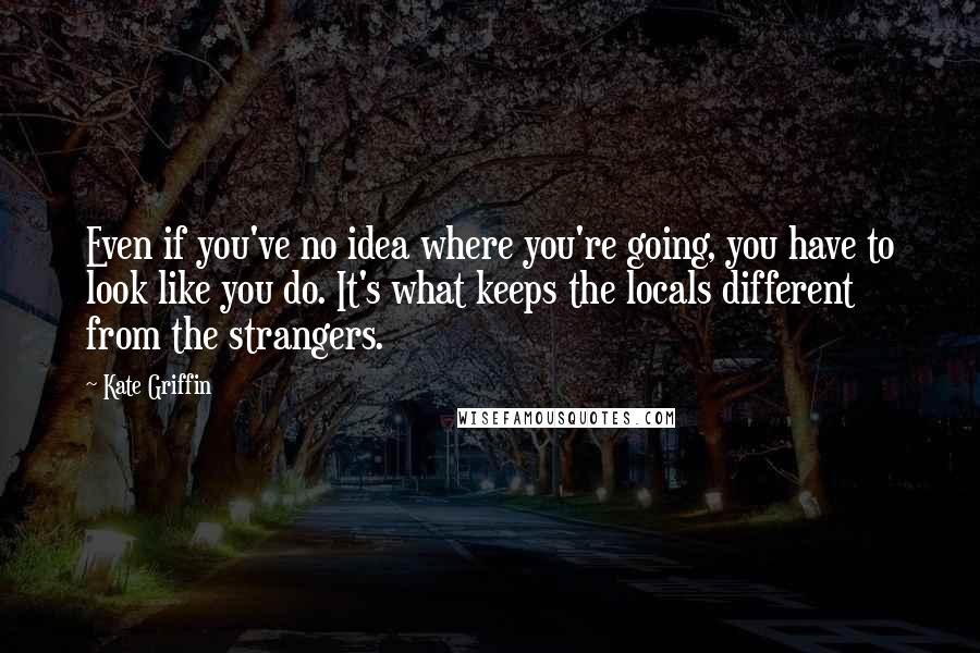 Kate Griffin Quotes: Even if you've no idea where you're going, you have to look like you do. It's what keeps the locals different from the strangers.