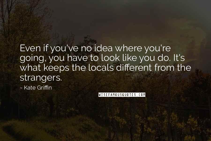 Kate Griffin Quotes: Even if you've no idea where you're going, you have to look like you do. It's what keeps the locals different from the strangers.