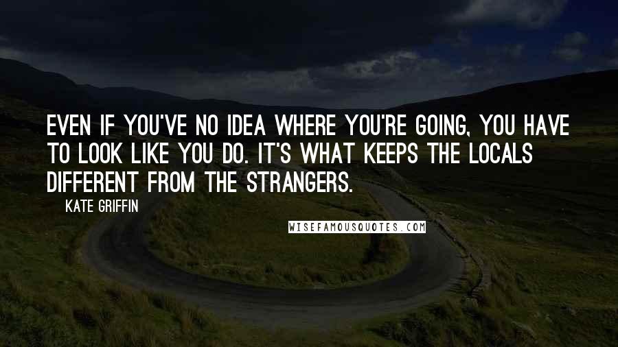 Kate Griffin Quotes: Even if you've no idea where you're going, you have to look like you do. It's what keeps the locals different from the strangers.