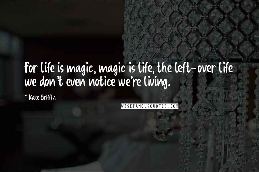 Kate Griffin Quotes: For life is magic, magic is life, the left-over life we don't even notice we're living.